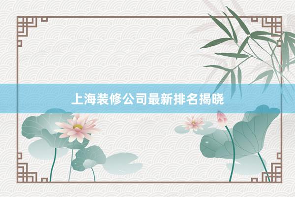 上海装修公司最新排名揭晓