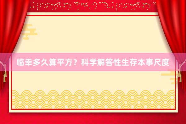 临幸多久算平方？科学解答性生存本事尺度