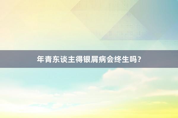 年青东谈主得银屑病会终生吗？