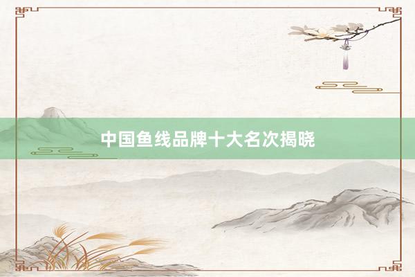 中国鱼线品牌十大名次揭晓